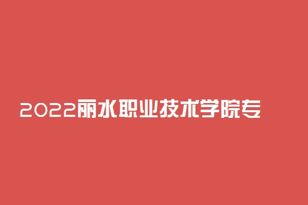 2022丽水职业技术学院专业排名 哪些专业比较好