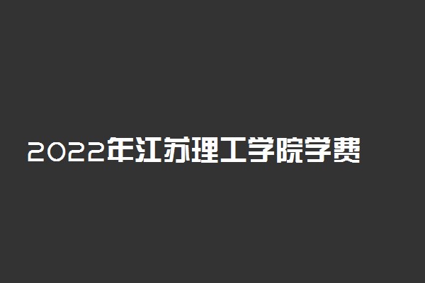 2022年江苏理工学院学费 各专业学费是多少