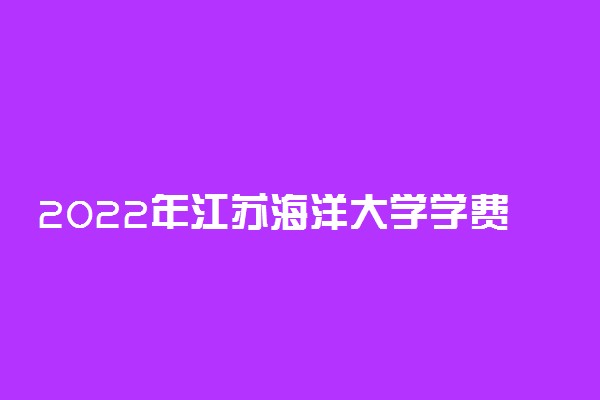 2022年江苏海洋大学学费 各专业学费是多少