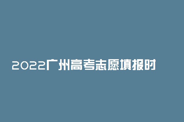 2022广州高考志愿填报时间 什么时候填志愿