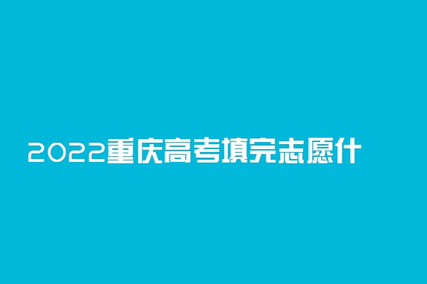 2022重庆高考填完志愿什么时候知道被录取