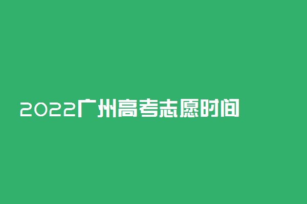 2022广州高考志愿时间 填报志愿的具体日期