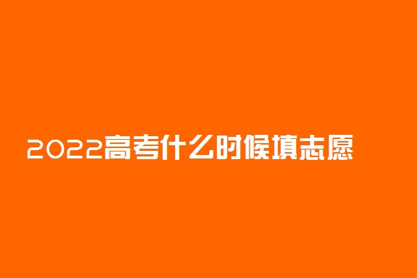 2022高考什么时候填志愿 开始时间