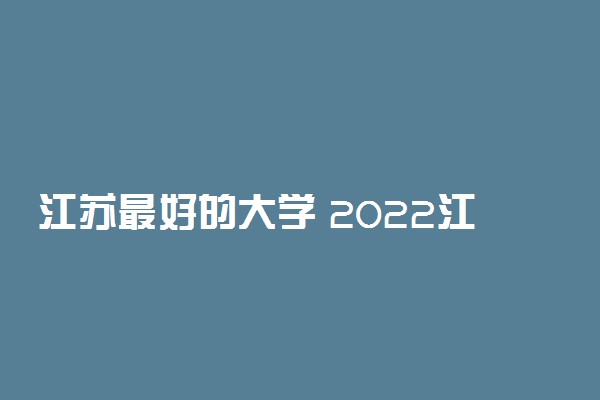 江苏最好的大学 2022江苏高校排名