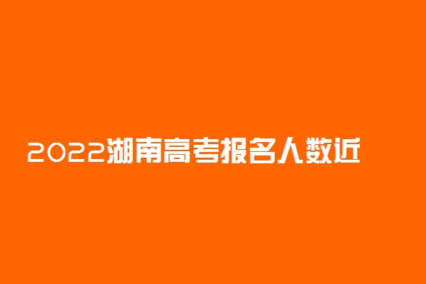 2022湖南高考报名人数近50万人