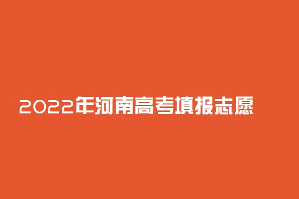 2022年河南高考填报志愿时间及流程 一本二本什么时候填报