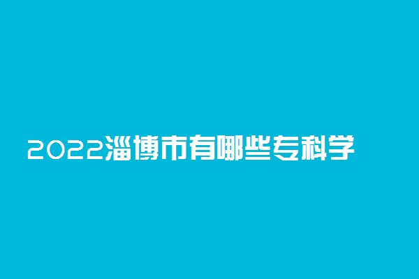 2022淄博市有哪些专科学校 最好的院校名单