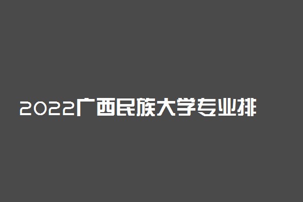 2022广西民族大学专业排名 哪些专业比较好