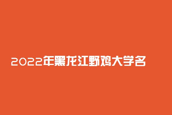 2022年黑龙江野鸡大学名单【最新公布】