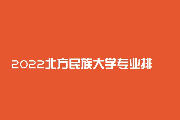 2022北方民族大学专业排名 哪些专业比较好