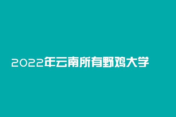 2022年云南所有野鸡大学名单【最新】