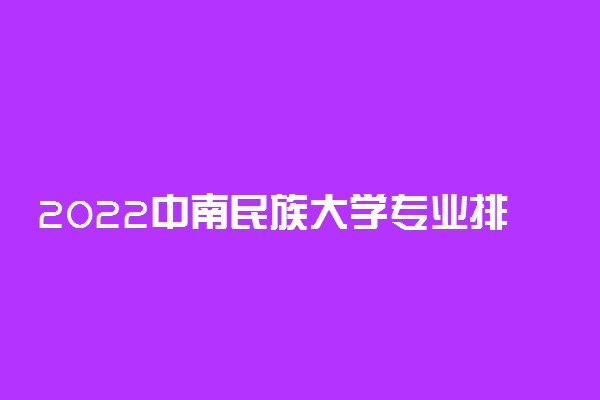 2022中南民族大学专业排名 哪些专业比较好