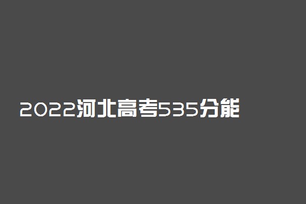 2022河北高考535分能上什么大学【文科 理科】