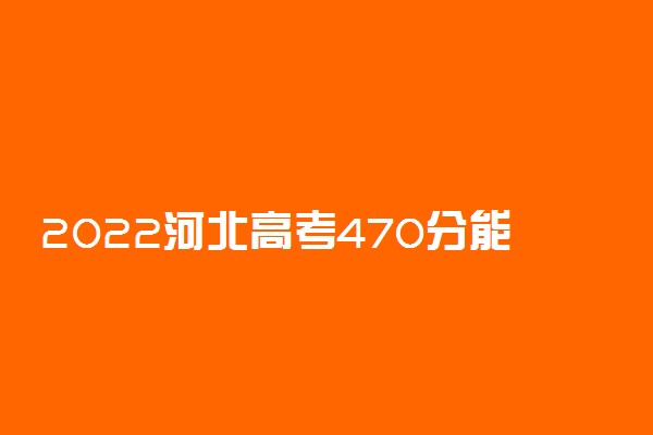 2022河北高考470分能上什么大学【文科 理科】