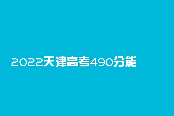 2022天津高考490分能上什么大学【文科 理科】