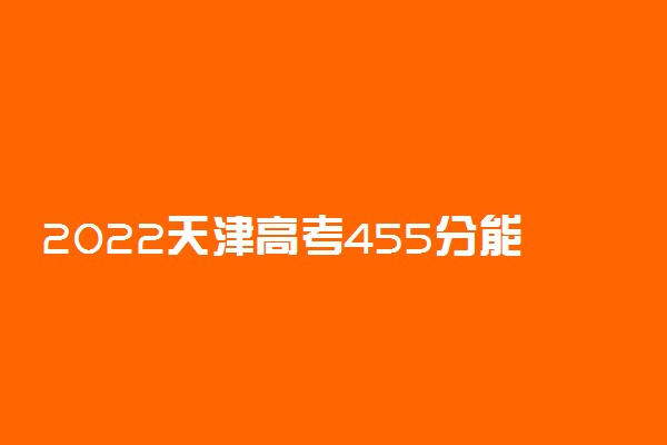 2022天津高考455分能上什么大学【文科 理科】