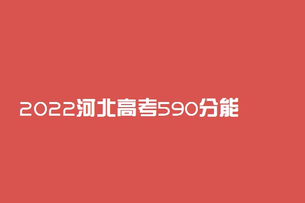 2022河北高考590分能上什么大学【文科 理科】