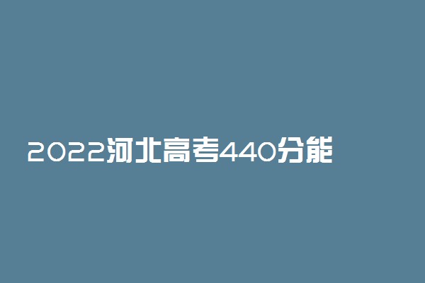 2022河北高考440分能上什么大学【文科 理科】