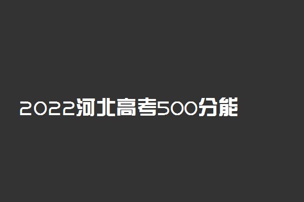 2022河北高考500分能上什么大学【文科理科】