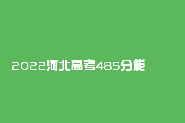 2022河北高考485分能上什么大学【文科 理科】