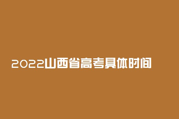 2022山西省高考具体时间安排