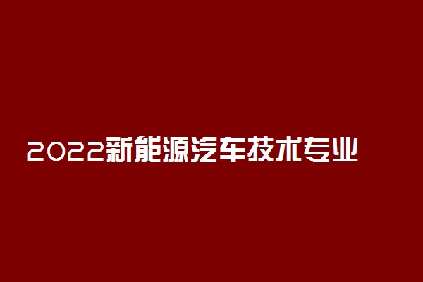 2022新能源汽车技术专业大学排名 专科学校排行榜