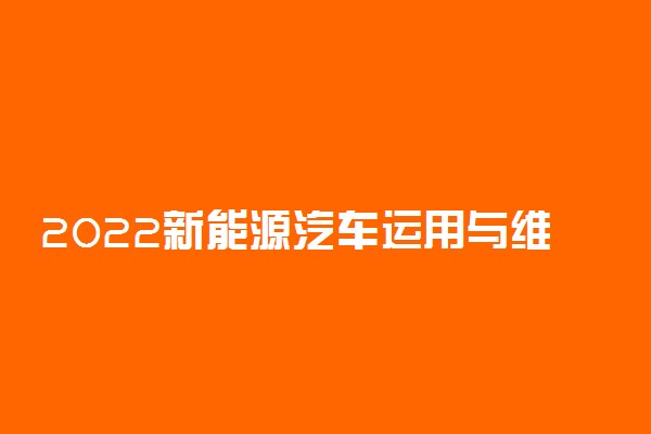 2022新能源汽车运用与维修专业大学排名 专科学校排行榜