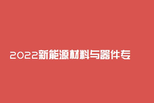 2022新能源材料与器件专业大学排名 哪个学校最好