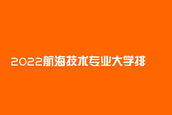 2022航海技术专业大学排名 最新排行榜