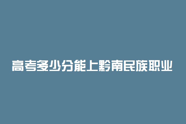 高考多少分能上黔南民族职业技术学院 2021录取分数线是多少