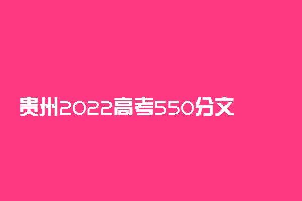 贵州2022高考550分文理科能报考的学校名单