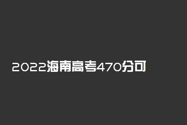 2022海南高考470分可以报考什么大学