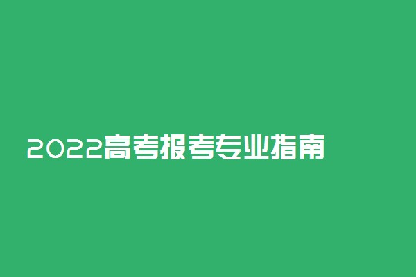 2022高考报考专业指南 怎么选择专业