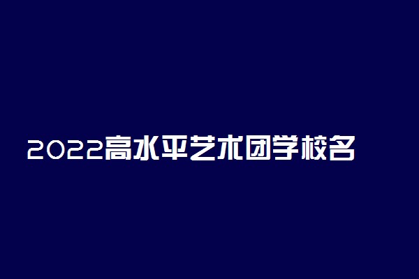 2022高水平艺术团学校名单及报考流程