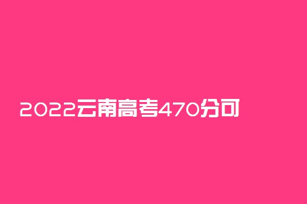 2022云南高考470分可以报考哪些大学