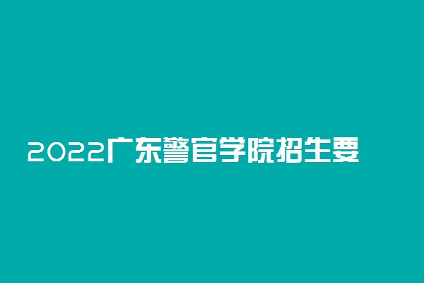 2022广东警官学院招生要求 报考条件是什么