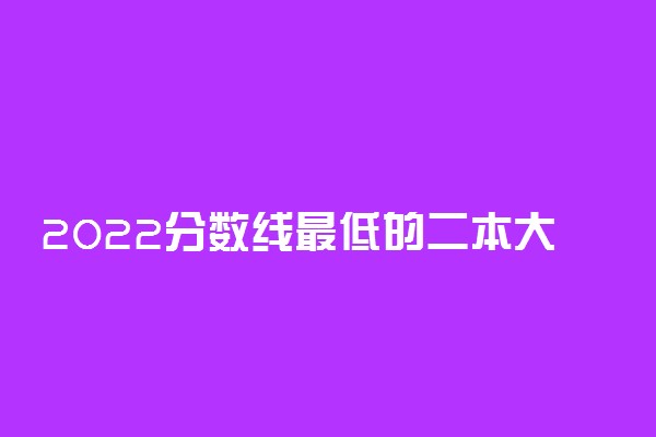 2022分数线最低的二本大学有哪些