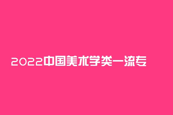 2022中国美术学类一流专业排名