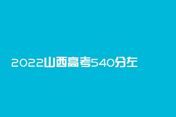 2022山西高考540分左右的大学有什么