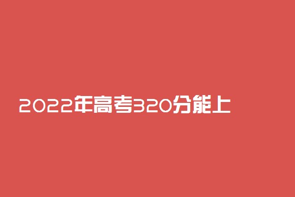 2022年高考320分能上什么学校 320分可以读什么大学