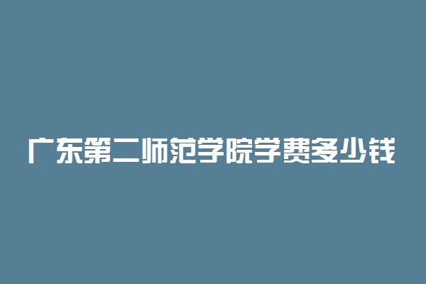 广东第二师范学院学费多少钱 2022各专业收费标准