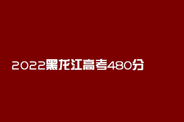 2022黑龙江高考480分可以上哪些大学