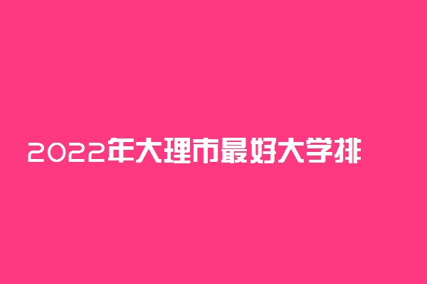 2022年大理市最好大学排名 大理市最好的大学有哪些