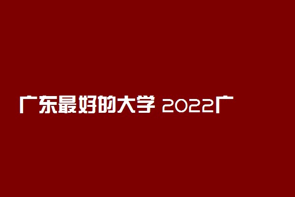 广东最好的大学 2022广东高校排名