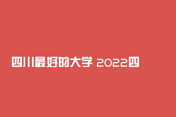 四川最好的大学 2022四川高校排名