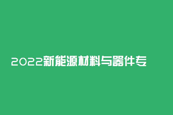 2022新能源材料与器件专业大学排名 最好的大学有哪些