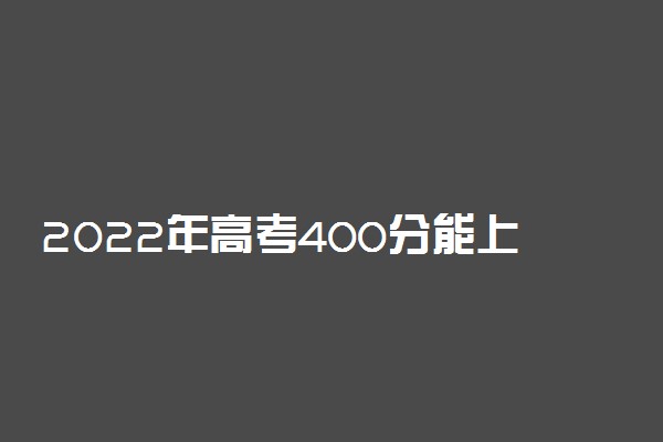 2022年高考400分能上什么学校 400分可以读什么大学