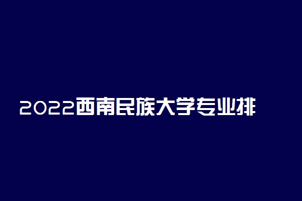 2022西南民族大学专业排名前十 哪些专业比较好