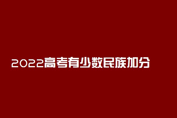 2022高考有少数民族加分政策吗 哪些地区有加分