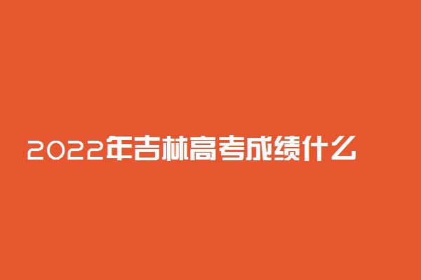 2022年吉林高考成绩什么时候出来 公布时间